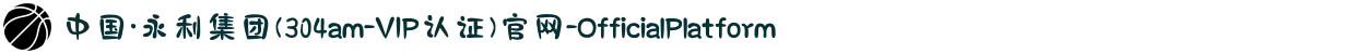 中国·永利集团(304am-VIP认证)官网-OfficialPlatform